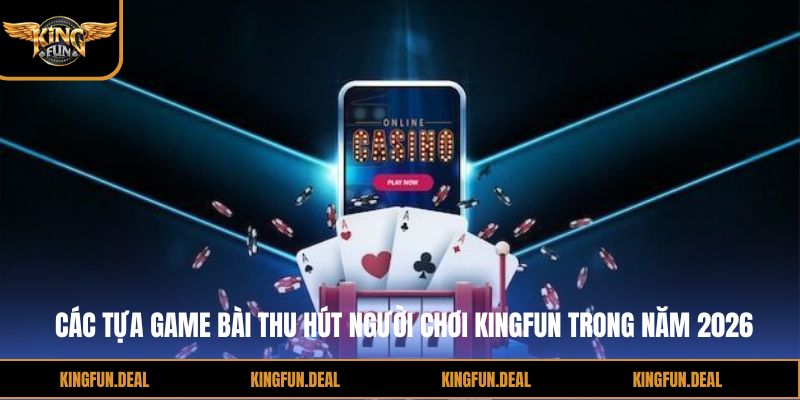 Các tựa game bài thu hút người chơi kingfun trong năm 2026