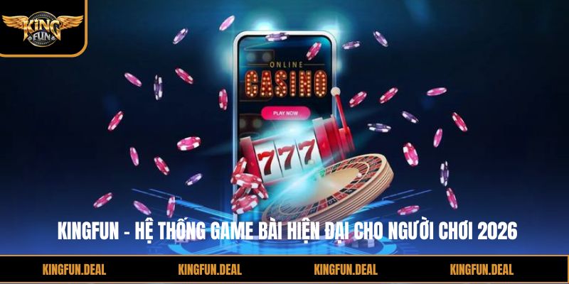 Kingfun - Hệ Thống Game Bài Hiện Đại Cho Người Chơi 2026