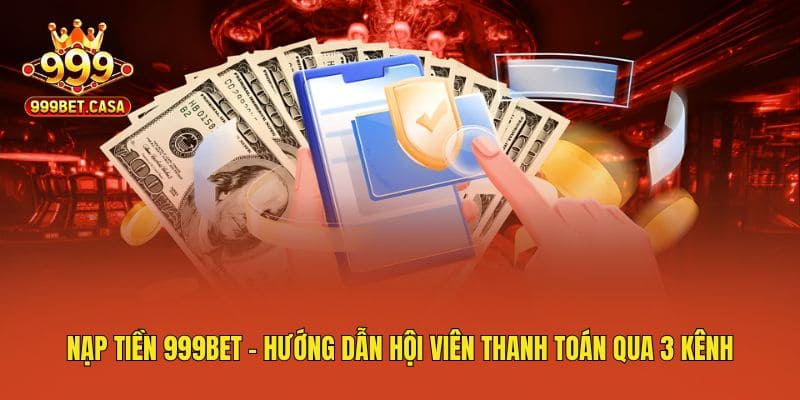 Nạp Tiền 999bet – Hướng Dẫn Hội Viên Thanh Toán Qua 3 Kênh